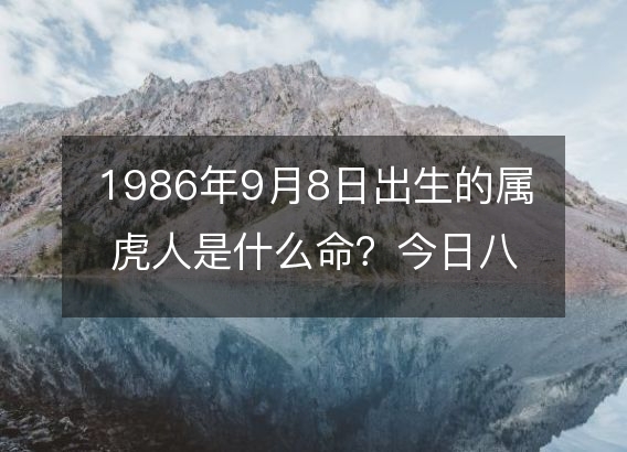 1986年9月8日出生的属虎人是什么命？今日八字命运好吗