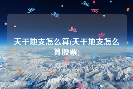 天干地支怎么算(天干地支怎么算股票)